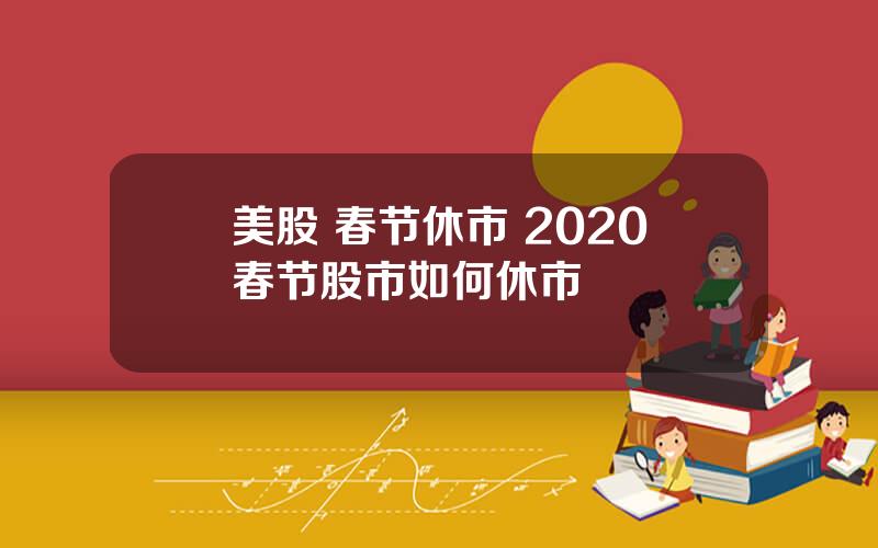 美股 春节休市 2020春节股市如何休市